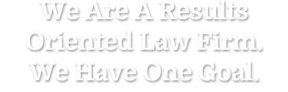 We Are A Result is Oriented Law Firm. We Have One Goal.